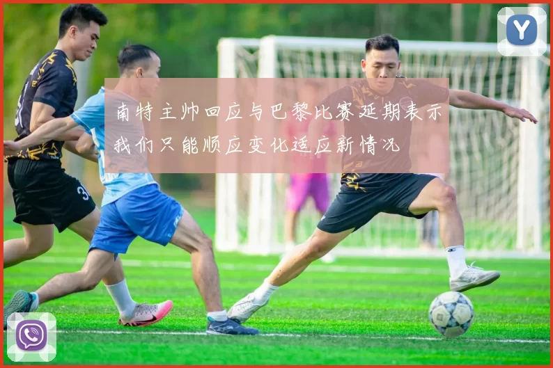 南特主帅回应与巴黎比赛延期表示我们只能顺应变化适应新情况
