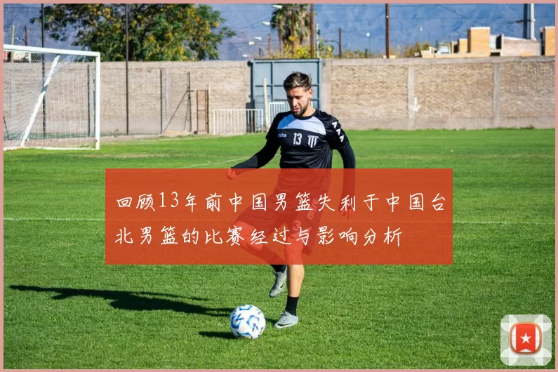回顾13年前中国男篮失利于中国台北男篮的比赛经过与影响分析
