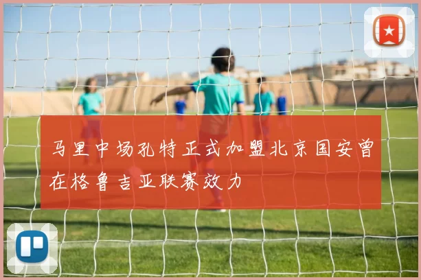 马里中场孔特正式加盟北京国安曾在格鲁吉亚联赛效力