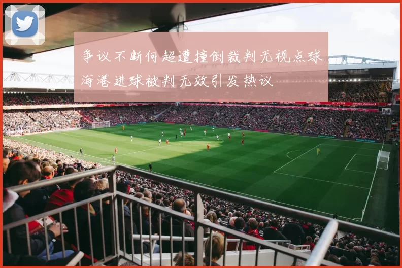 争议不断何超遭撞倒裁判无视点球海港进球被判无效引发热议