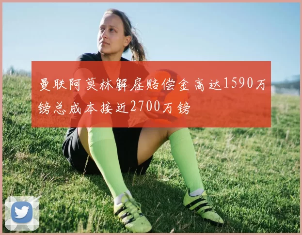 曼联阿莫林解雇赔偿金高达1590万镑总成本接近2700万镑