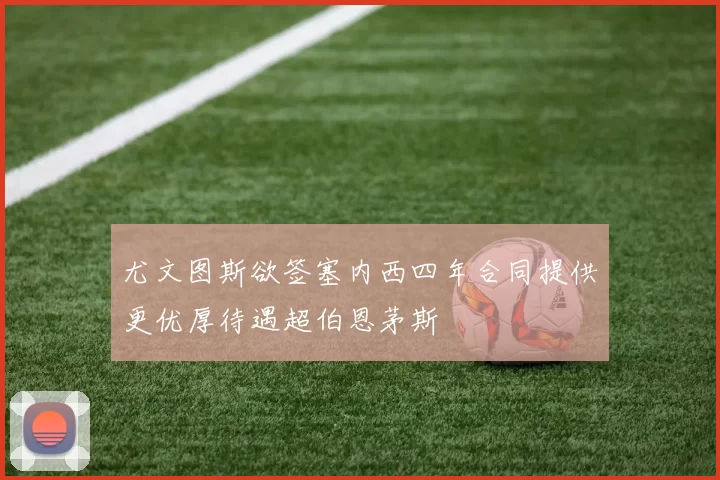 尤文图斯欲签塞内西四年合同提供更优厚待遇超伯恩茅斯