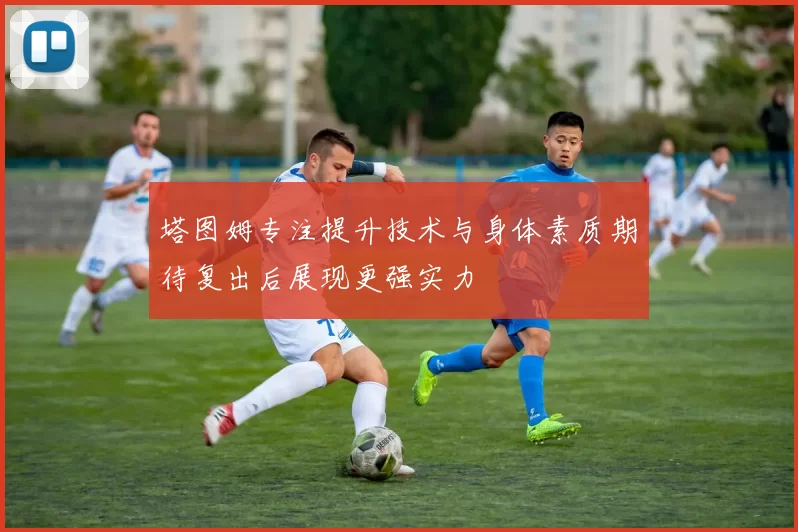 塔图姆专注提升技术与身体素质期待复出后展现更强实力