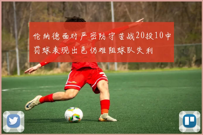 伦纳德面对严密防守苦战20投10中罚球表现出色仍难阻球队失利