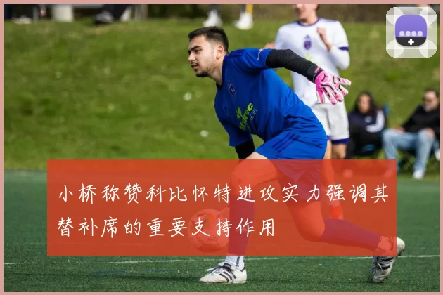 小桥称赞科比怀特进攻实力强调其替补席的重要支持作用