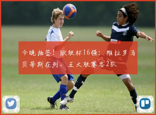 今晚抽签！欧联杯16强：维拉罗马贝蒂斯在列，五大联赛各2队