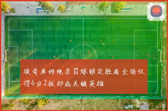 埃奇库姆绝杀罚球锁定胜局全场仅得6分2板却成关键英雄