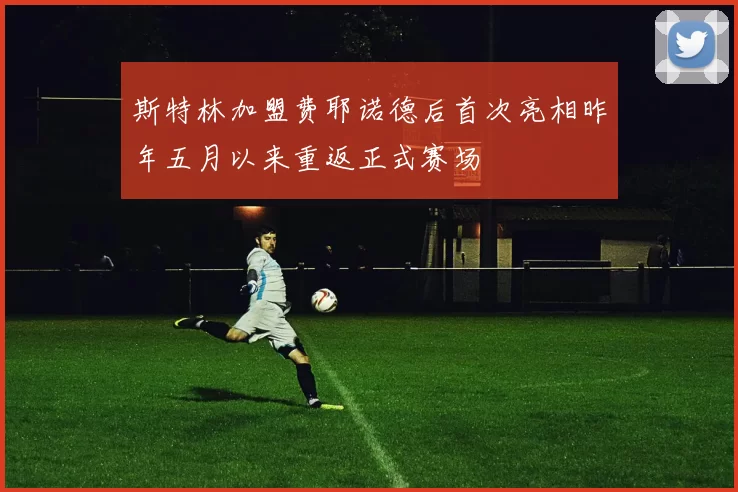 斯特林加盟费耶诺德后首次亮相昨年五月以来重返正式赛场