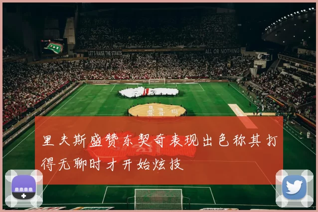 里夫斯盛赞东契奇表现出色称其打得无聊时才开始炫技