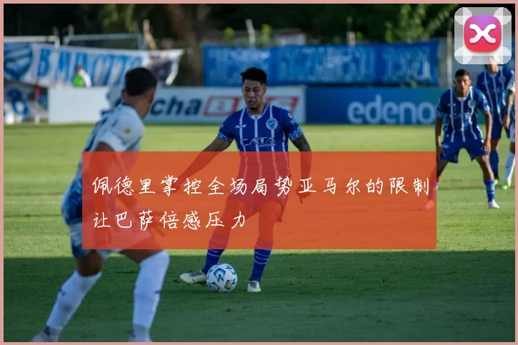 佩德里掌控全场局势亚马尔的限制让巴萨倍感压力