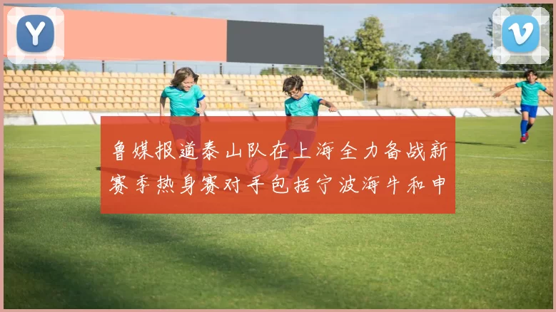 鲁媒报道泰山队在上海全力备战新赛季热身赛对手包括宁波海牛和申花