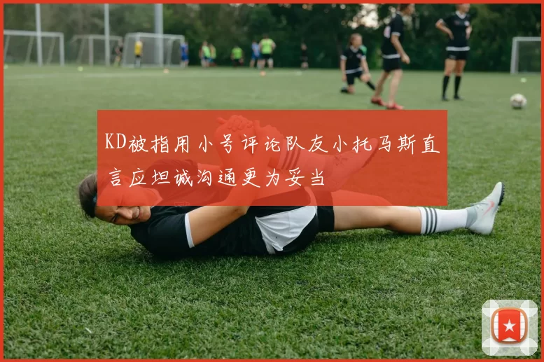 KD被指用小号评论队友小托马斯直言应坦诚沟通更为妥当