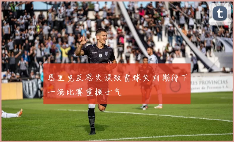 恩里克反思失误致首球失利期待下一场比赛重振士气