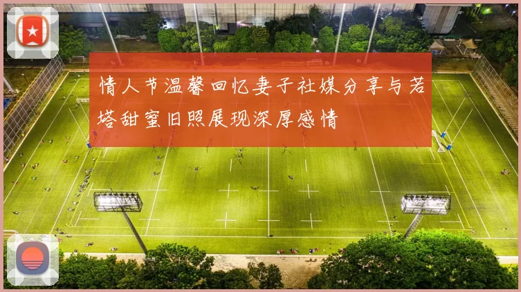情人节温馨回忆妻子社媒分享与若塔甜蜜旧照展现深厚感情