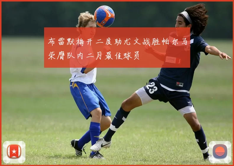 布雷默梅开二度助尤文战胜帕尔马荣膺队内二月最佳球员