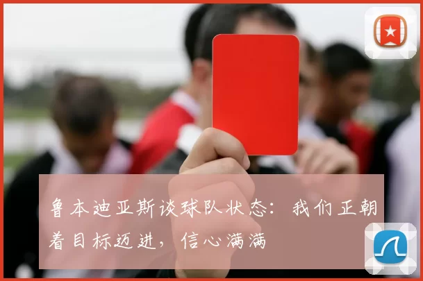鲁本迪亚斯谈球队状态：我们正朝着目标迈进，信心满满