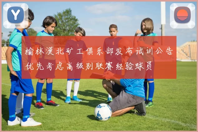榆林漠北矿工俱乐部发布试训公告优先考虑高级别联赛经验球员