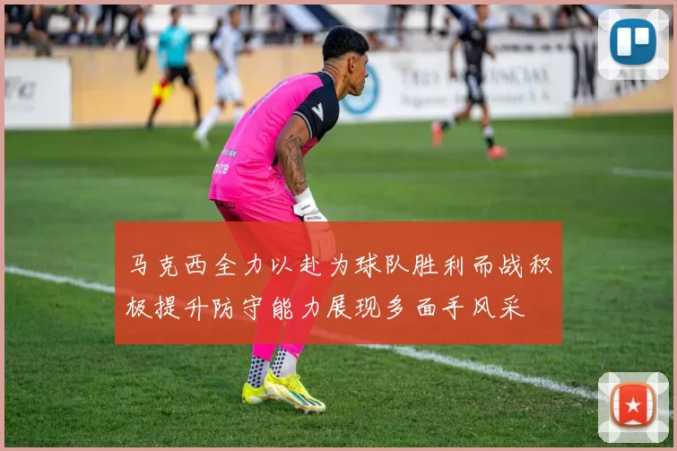 马克西全力以赴为球队胜利而战积极提升防守能力展现多面手风采