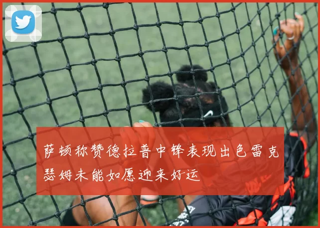 萨顿称赞德拉普中锋表现出色雷克瑟姆未能如愿迎来好运