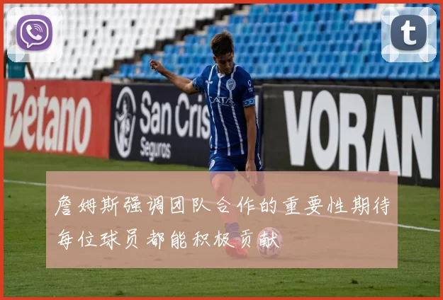 詹姆斯强调团队合作的重要性期待每位球员都能积极贡献