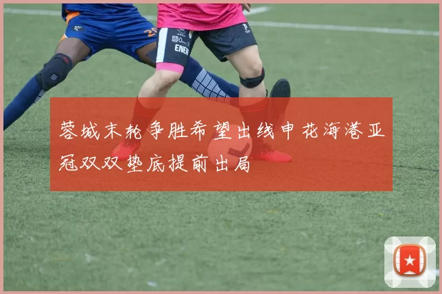 蓉城末轮争胜希望出线申花海港亚冠双双垫底提前出局
