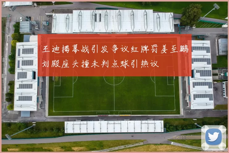 王迪揭幕战引发争议红牌罚姜至鹏刘殿座头撞未判点球引热议