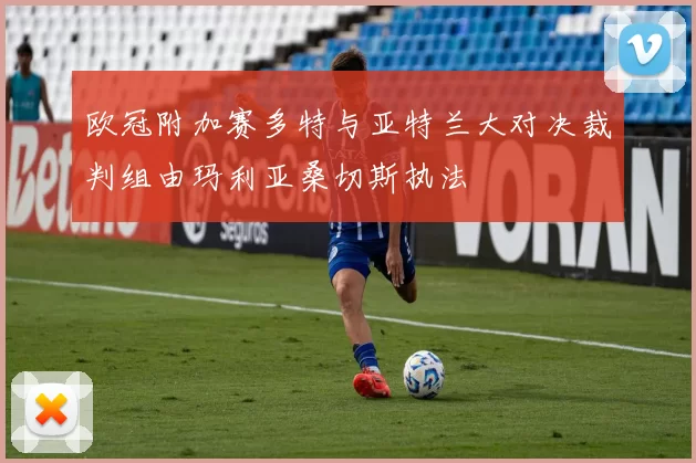欧冠附加赛多特与亚特兰大对决裁判组由玛利亚桑切斯执法