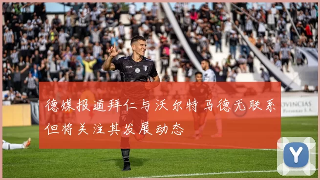 德媒报道拜仁与沃尔特马德无联系但将关注其发展动态