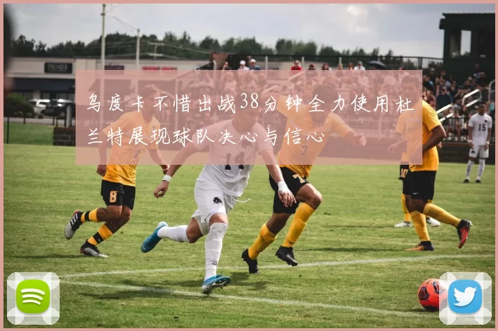 乌度卡不惜出战38分钟全力使用杜兰特展现球队决心与信心