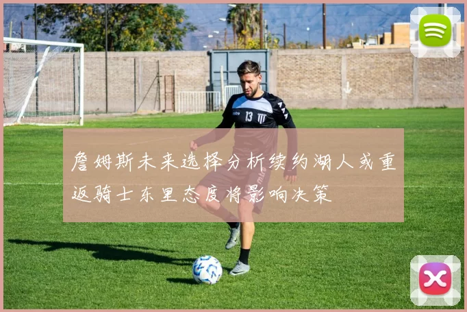 詹姆斯未来选择分析续约湖人或重返骑士东里态度将影响决策